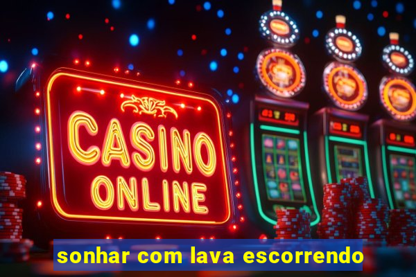 sonhar com lava escorrendo